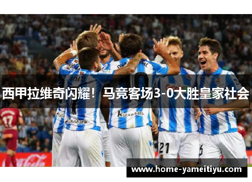 西甲拉维奇闪耀！马竞客场3-0大胜皇家社会