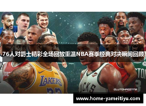 76人对爵士精彩全场回放重温NBA赛季经典对决瞬间回顾