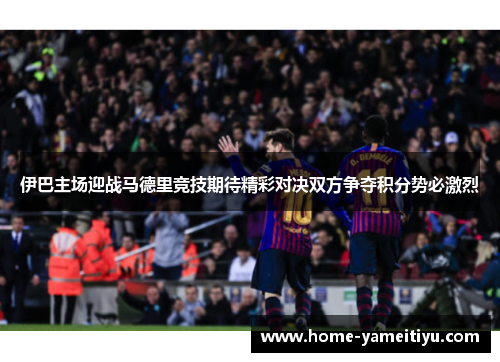 伊巴主场迎战马德里竞技期待精彩对决双方争夺积分势必激烈