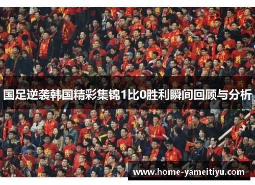 国足逆袭韩国精彩集锦1比0胜利瞬间回顾与分析